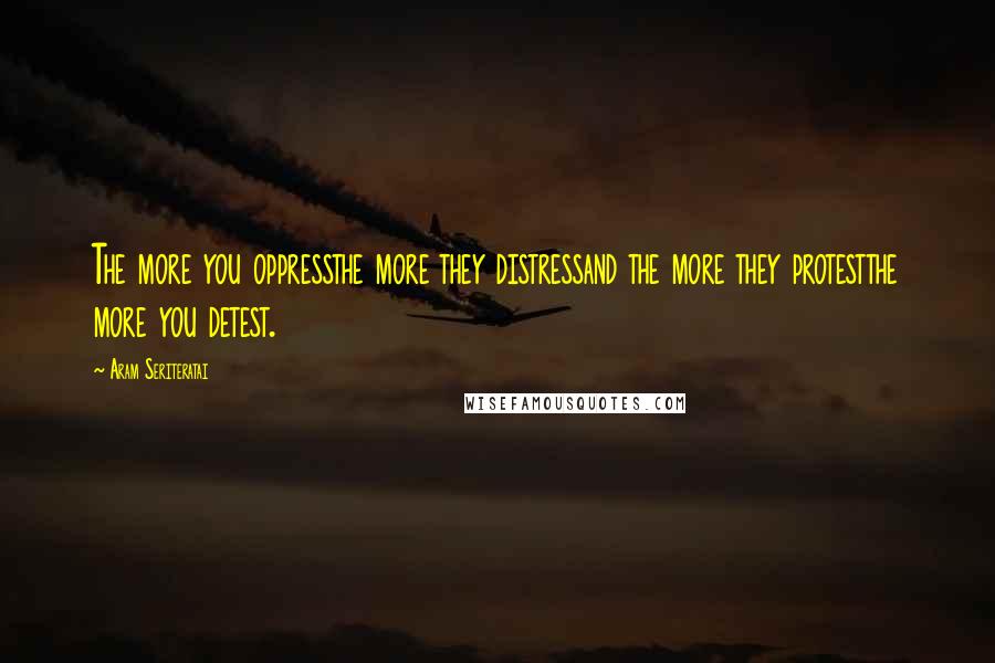 Aram Seriteratai Quotes: The more you oppressthe more they distressand the more they protestthe more you detest.