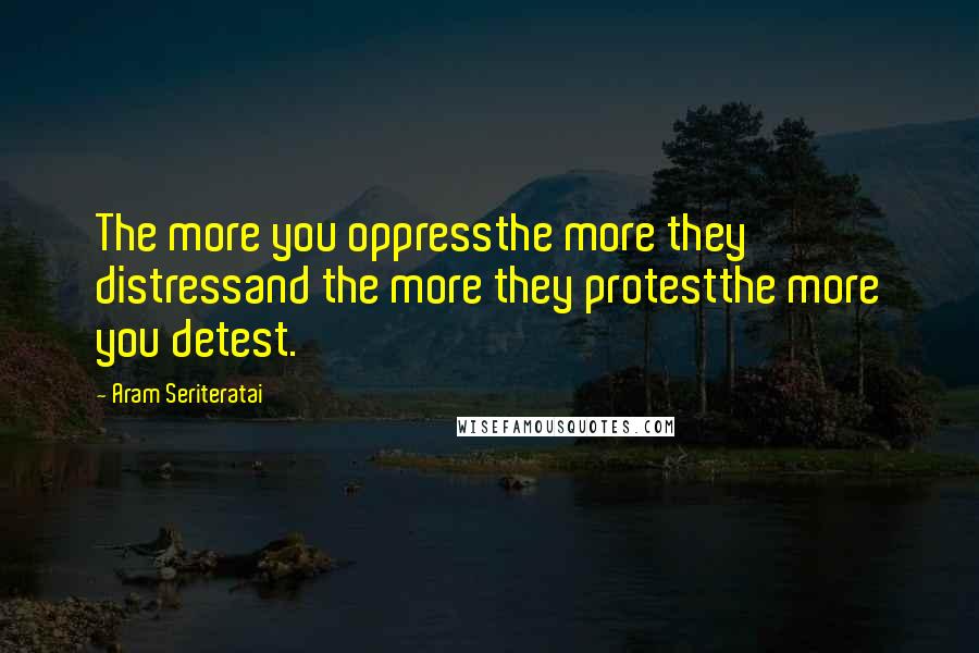 Aram Seriteratai Quotes: The more you oppressthe more they distressand the more they protestthe more you detest.