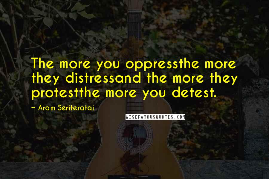 Aram Seriteratai Quotes: The more you oppressthe more they distressand the more they protestthe more you detest.