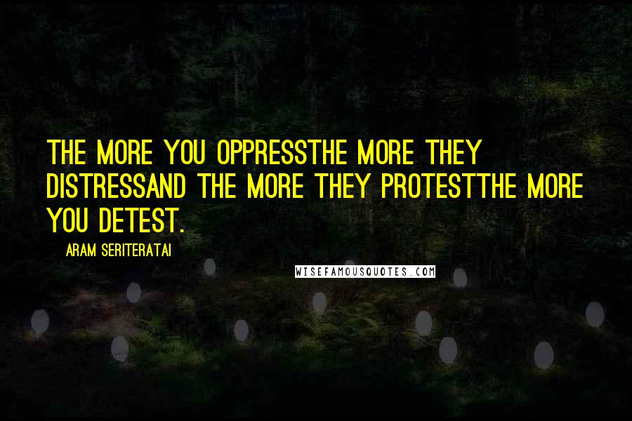 Aram Seriteratai Quotes: The more you oppressthe more they distressand the more they protestthe more you detest.