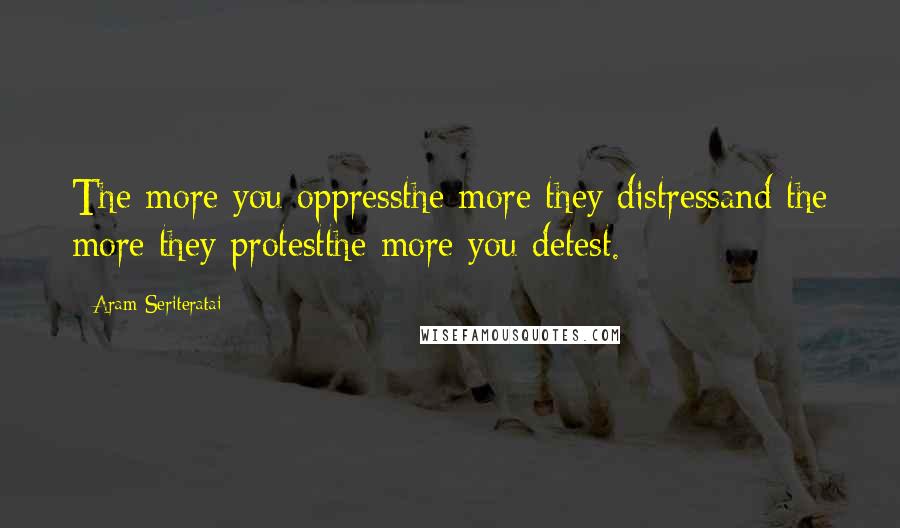 Aram Seriteratai Quotes: The more you oppressthe more they distressand the more they protestthe more you detest.