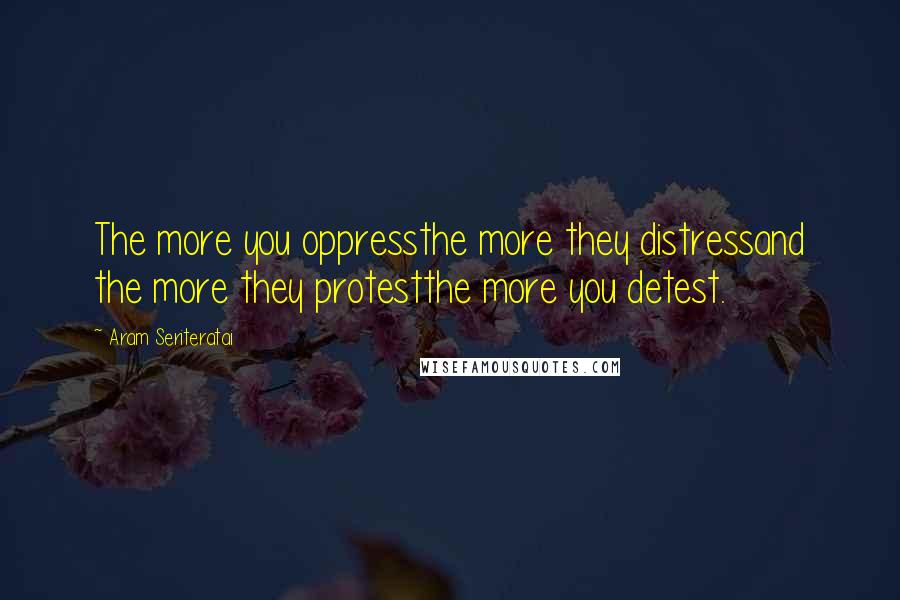 Aram Seriteratai Quotes: The more you oppressthe more they distressand the more they protestthe more you detest.