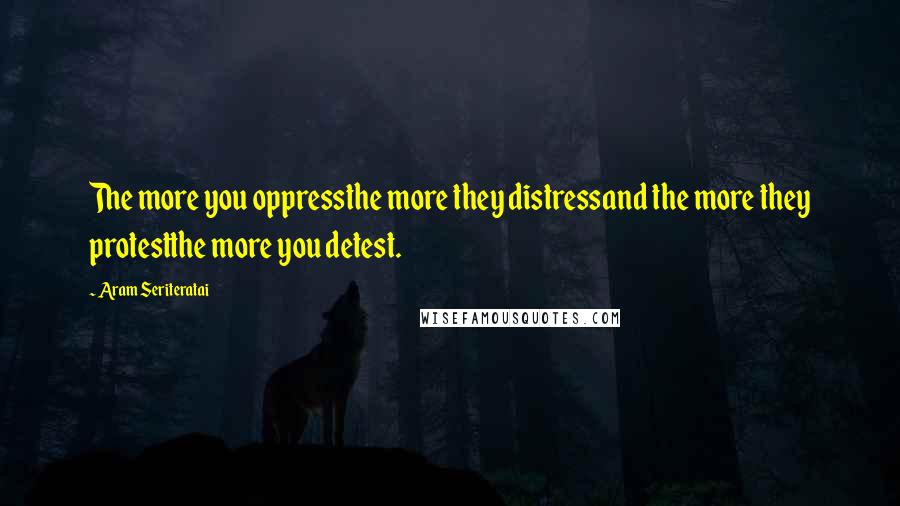 Aram Seriteratai Quotes: The more you oppressthe more they distressand the more they protestthe more you detest.