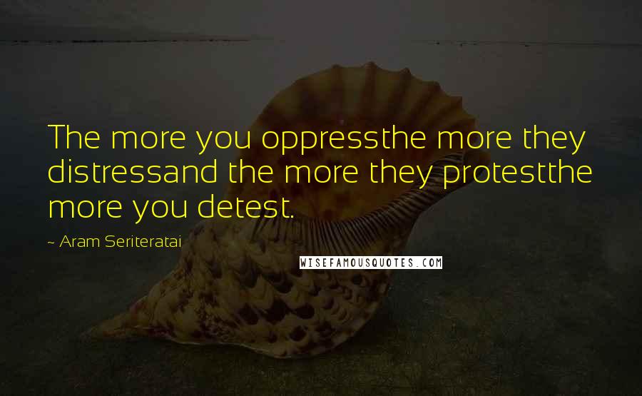 Aram Seriteratai Quotes: The more you oppressthe more they distressand the more they protestthe more you detest.