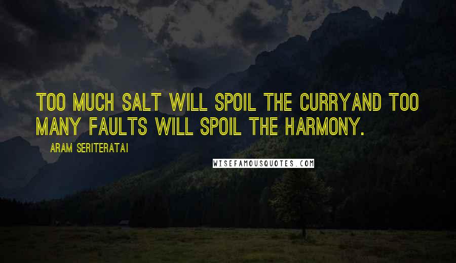 Aram Seriteratai Quotes: Too much salt will spoil the curryand too many faults will spoil the harmony.