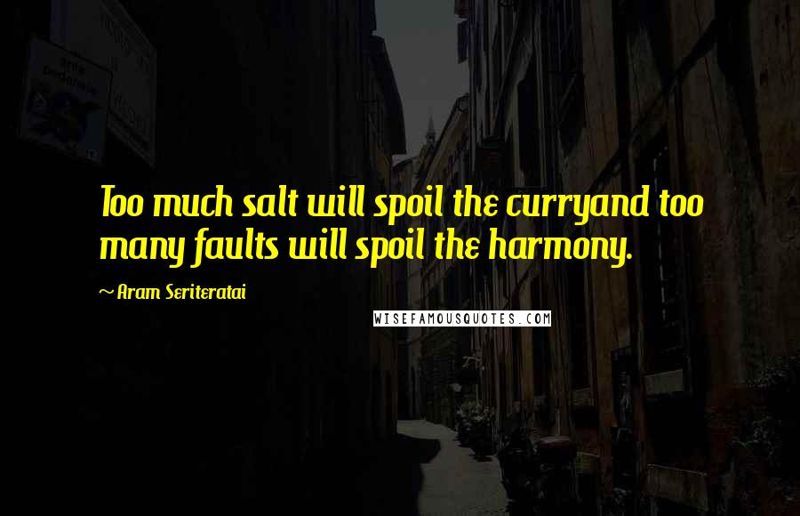 Aram Seriteratai Quotes: Too much salt will spoil the curryand too many faults will spoil the harmony.