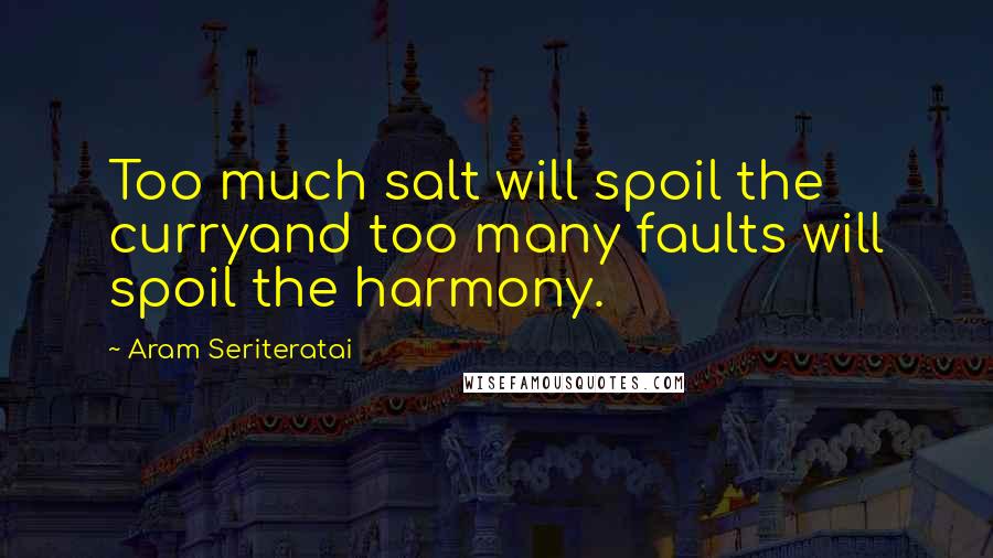 Aram Seriteratai Quotes: Too much salt will spoil the curryand too many faults will spoil the harmony.