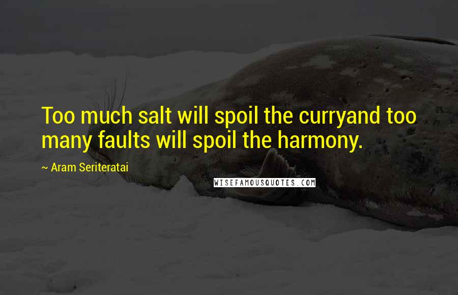 Aram Seriteratai Quotes: Too much salt will spoil the curryand too many faults will spoil the harmony.