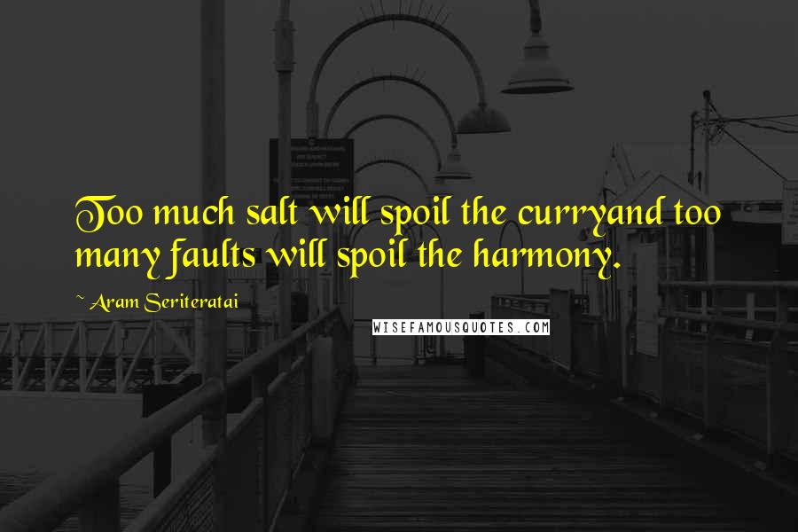 Aram Seriteratai Quotes: Too much salt will spoil the curryand too many faults will spoil the harmony.