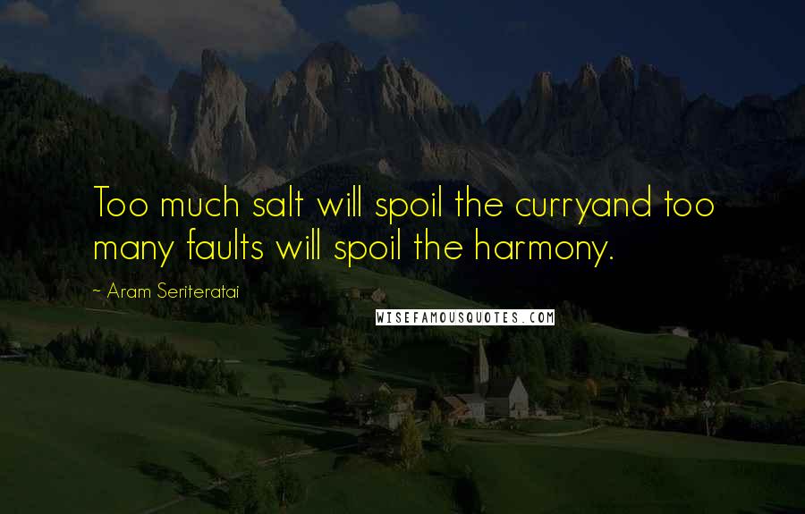 Aram Seriteratai Quotes: Too much salt will spoil the curryand too many faults will spoil the harmony.