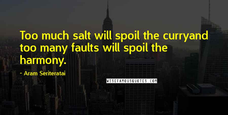 Aram Seriteratai Quotes: Too much salt will spoil the curryand too many faults will spoil the harmony.