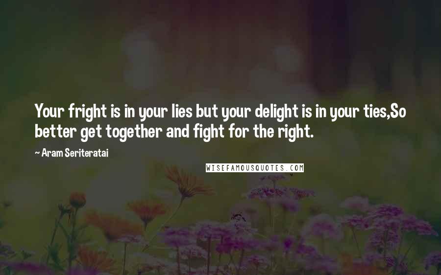 Aram Seriteratai Quotes: Your fright is in your lies but your delight is in your ties,So better get together and fight for the right.