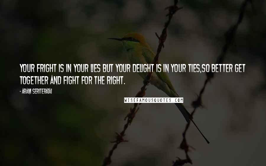 Aram Seriteratai Quotes: Your fright is in your lies but your delight is in your ties,So better get together and fight for the right.