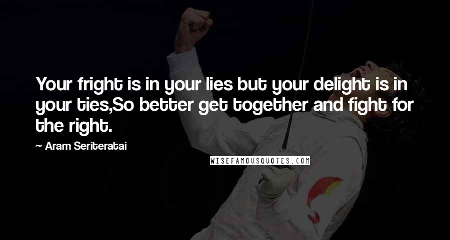 Aram Seriteratai Quotes: Your fright is in your lies but your delight is in your ties,So better get together and fight for the right.