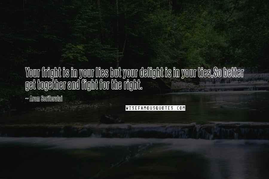 Aram Seriteratai Quotes: Your fright is in your lies but your delight is in your ties,So better get together and fight for the right.