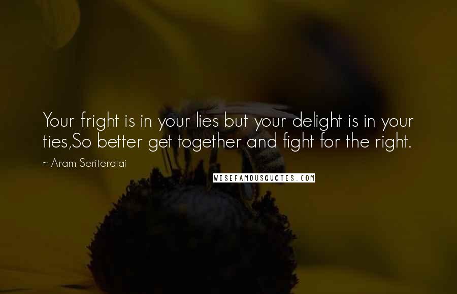 Aram Seriteratai Quotes: Your fright is in your lies but your delight is in your ties,So better get together and fight for the right.