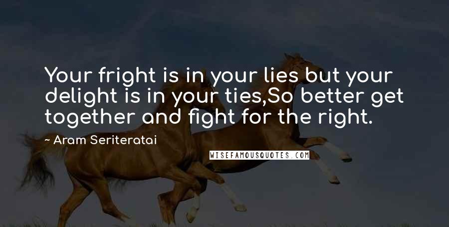 Aram Seriteratai Quotes: Your fright is in your lies but your delight is in your ties,So better get together and fight for the right.