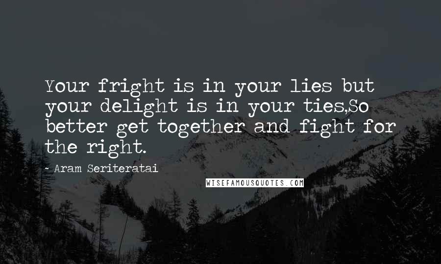 Aram Seriteratai Quotes: Your fright is in your lies but your delight is in your ties,So better get together and fight for the right.