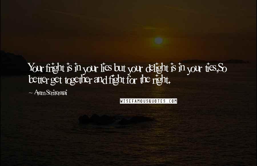 Aram Seriteratai Quotes: Your fright is in your lies but your delight is in your ties,So better get together and fight for the right.