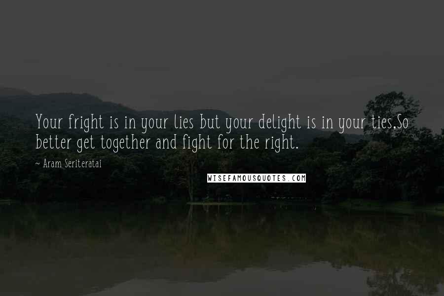 Aram Seriteratai Quotes: Your fright is in your lies but your delight is in your ties,So better get together and fight for the right.