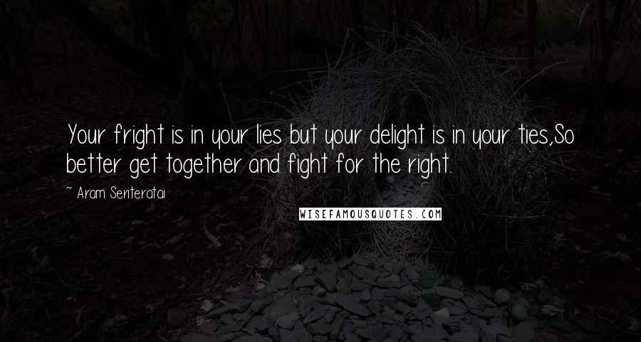 Aram Seriteratai Quotes: Your fright is in your lies but your delight is in your ties,So better get together and fight for the right.