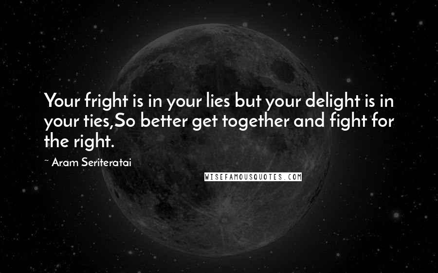 Aram Seriteratai Quotes: Your fright is in your lies but your delight is in your ties,So better get together and fight for the right.