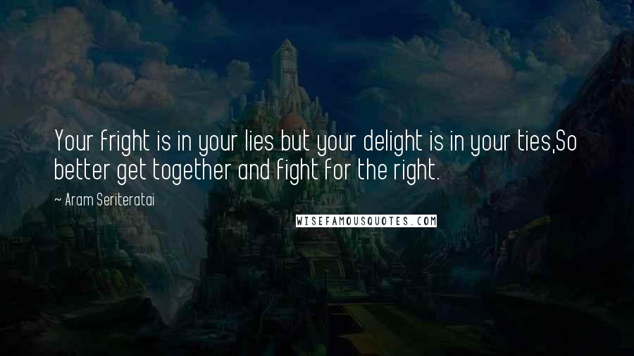 Aram Seriteratai Quotes: Your fright is in your lies but your delight is in your ties,So better get together and fight for the right.