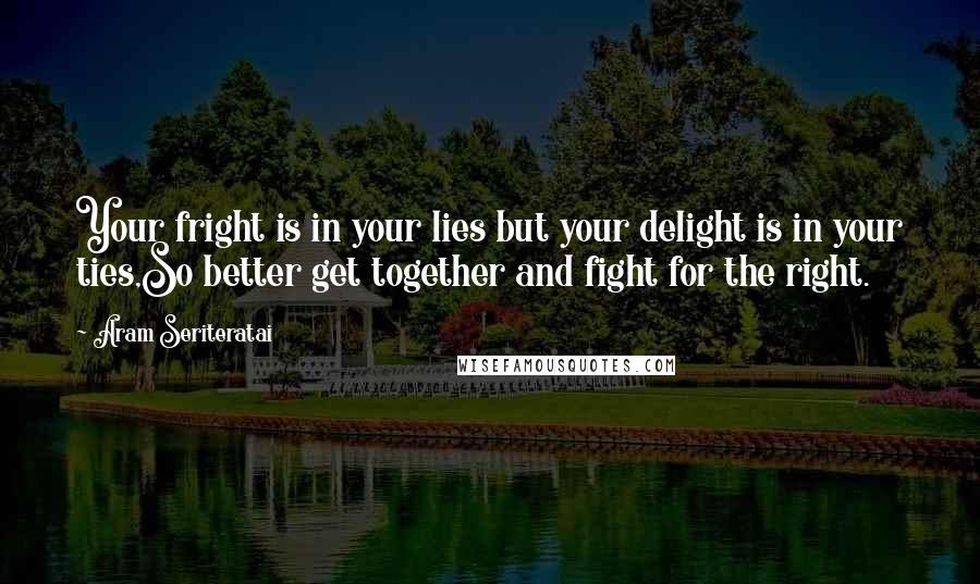 Aram Seriteratai Quotes: Your fright is in your lies but your delight is in your ties,So better get together and fight for the right.