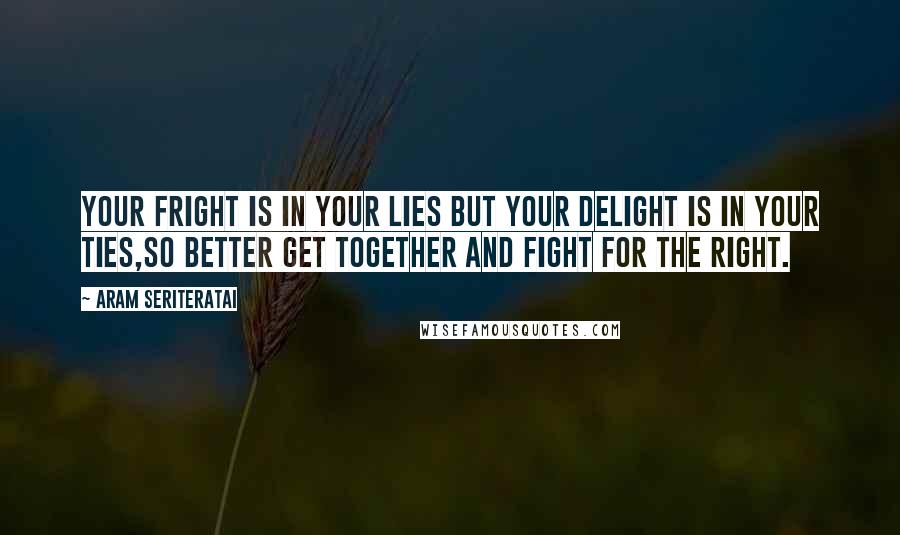 Aram Seriteratai Quotes: Your fright is in your lies but your delight is in your ties,So better get together and fight for the right.