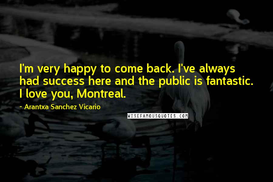 Arantxa Sanchez Vicario Quotes: I'm very happy to come back. I've always had success here and the public is fantastic. I love you, Montreal.
