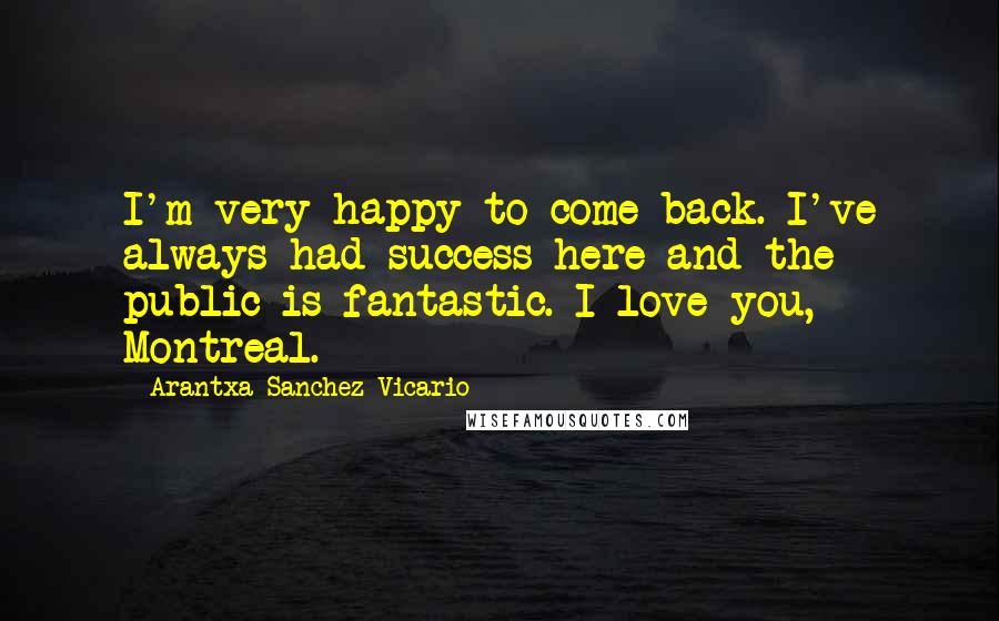 Arantxa Sanchez Vicario Quotes: I'm very happy to come back. I've always had success here and the public is fantastic. I love you, Montreal.