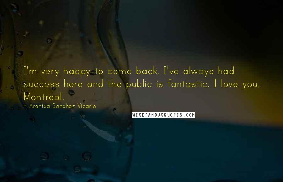 Arantxa Sanchez Vicario Quotes: I'm very happy to come back. I've always had success here and the public is fantastic. I love you, Montreal.