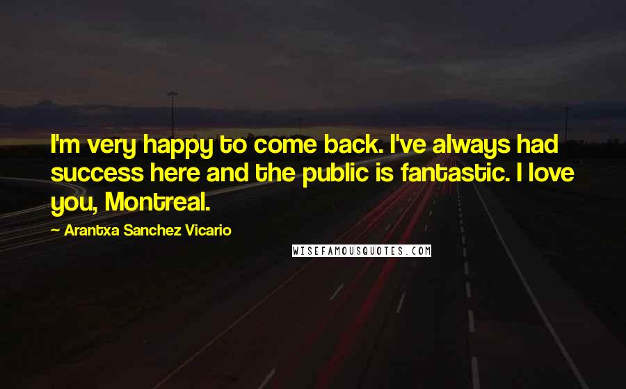 Arantxa Sanchez Vicario Quotes: I'm very happy to come back. I've always had success here and the public is fantastic. I love you, Montreal.