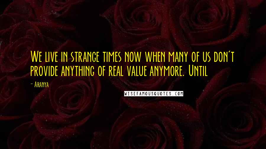 Aranya Quotes: We live in strange times now when many of us don't provide anything of real value anymore. Until