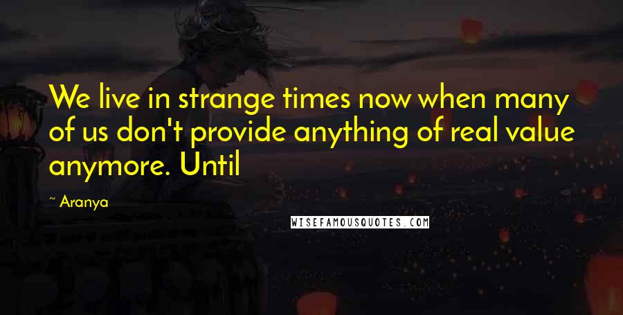 Aranya Quotes: We live in strange times now when many of us don't provide anything of real value anymore. Until