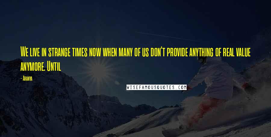 Aranya Quotes: We live in strange times now when many of us don't provide anything of real value anymore. Until