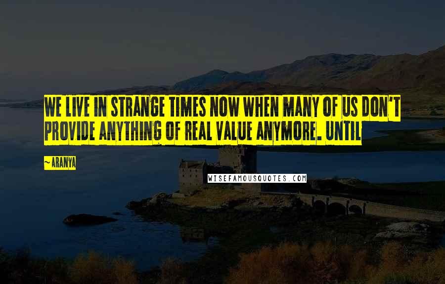 Aranya Quotes: We live in strange times now when many of us don't provide anything of real value anymore. Until