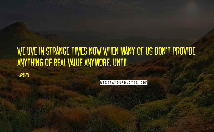 Aranya Quotes: We live in strange times now when many of us don't provide anything of real value anymore. Until
