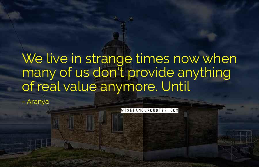 Aranya Quotes: We live in strange times now when many of us don't provide anything of real value anymore. Until