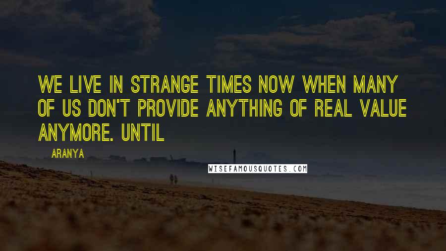 Aranya Quotes: We live in strange times now when many of us don't provide anything of real value anymore. Until