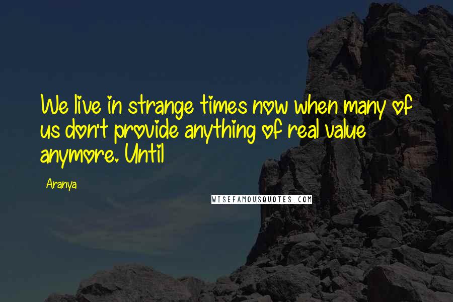 Aranya Quotes: We live in strange times now when many of us don't provide anything of real value anymore. Until