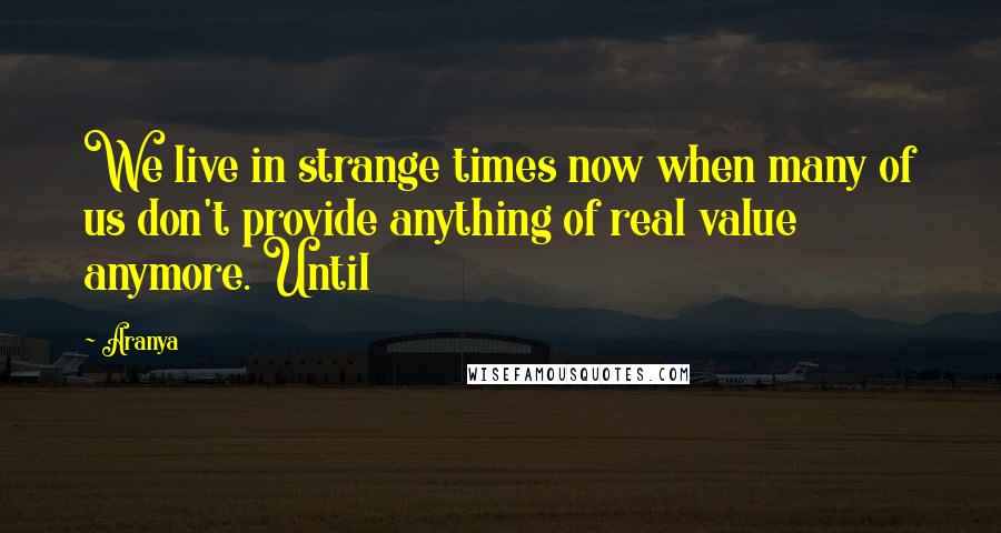 Aranya Quotes: We live in strange times now when many of us don't provide anything of real value anymore. Until
