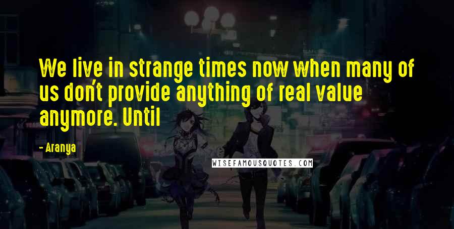 Aranya Quotes: We live in strange times now when many of us don't provide anything of real value anymore. Until