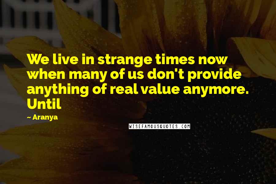 Aranya Quotes: We live in strange times now when many of us don't provide anything of real value anymore. Until