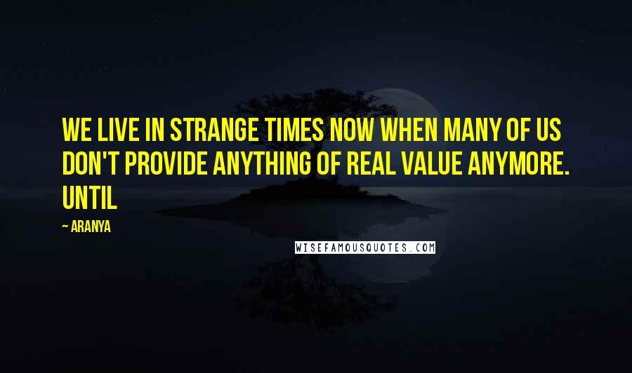 Aranya Quotes: We live in strange times now when many of us don't provide anything of real value anymore. Until
