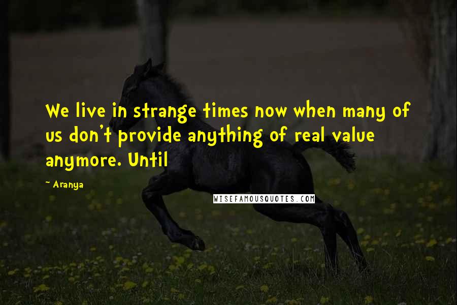 Aranya Quotes: We live in strange times now when many of us don't provide anything of real value anymore. Until