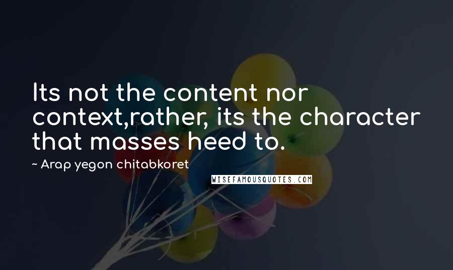 Arap Yegon Chitabkoret Quotes: Its not the content nor context,rather, its the character that masses heed to.