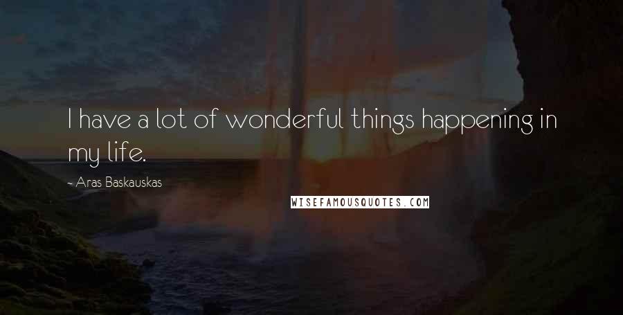 Aras Baskauskas Quotes: I have a lot of wonderful things happening in my life.