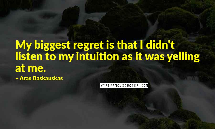 Aras Baskauskas Quotes: My biggest regret is that I didn't listen to my intuition as it was yelling at me.