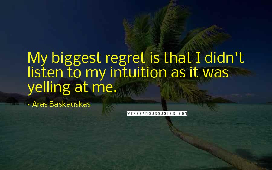 Aras Baskauskas Quotes: My biggest regret is that I didn't listen to my intuition as it was yelling at me.